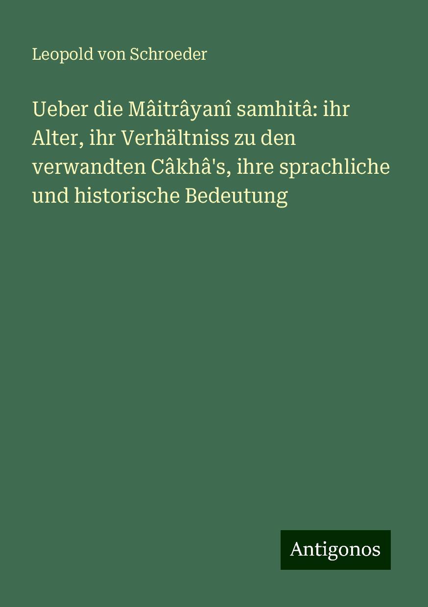 Ueber die Mâitrâyanî samhitâ: ihr Alter, ihr Verhältniss zu den verwandten Câkhâ's, ihre sprachliche und historische Bedeutung