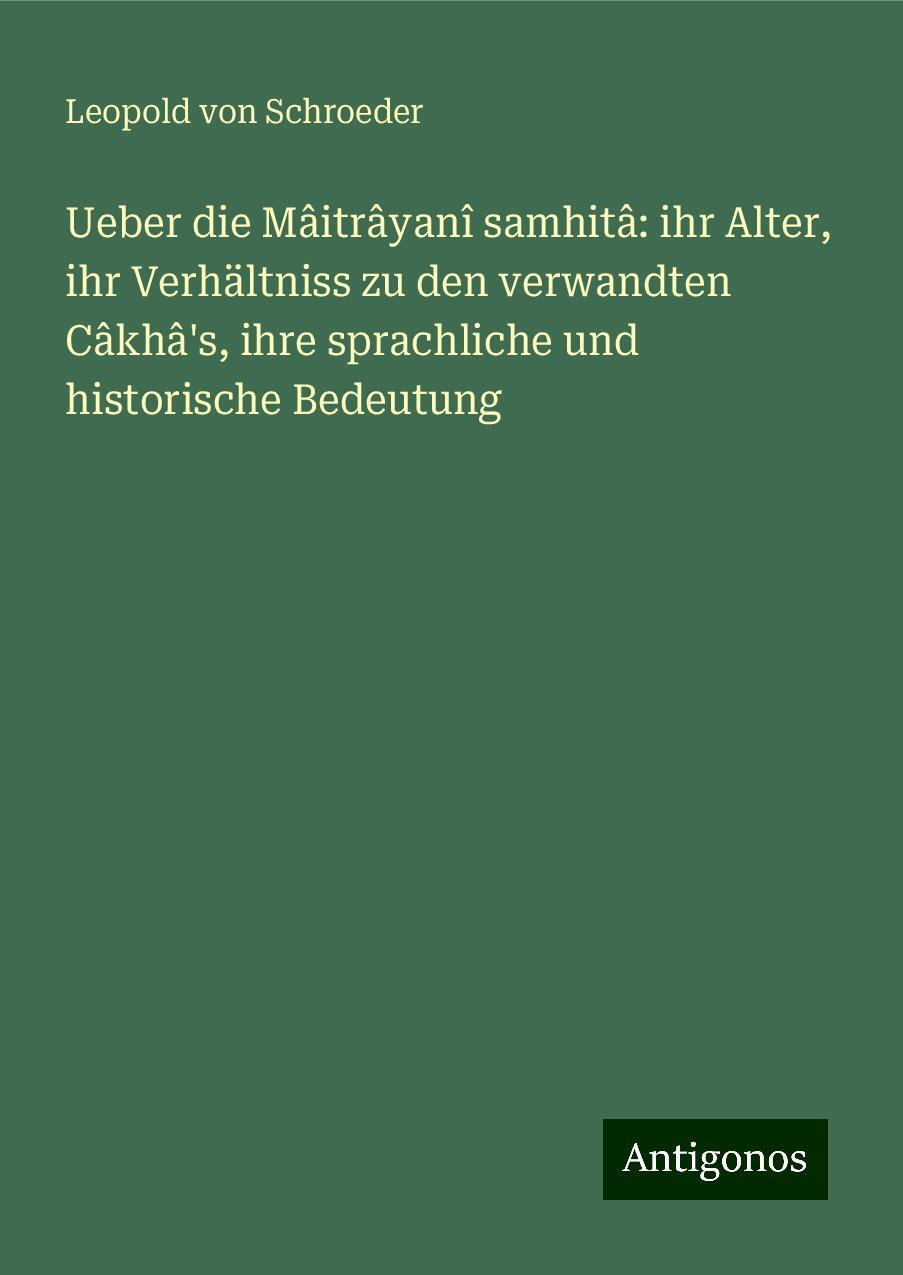 Ueber die Mâitrâyanî samhitâ: ihr Alter, ihr Verhältniss zu den verwandten Câkhâ's, ihre sprachliche und historische Bedeutung