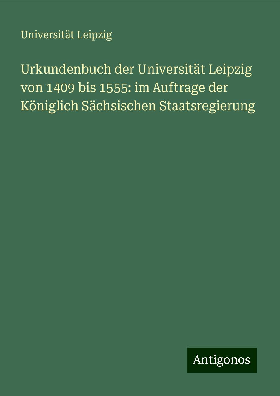 Urkundenbuch der Universität Leipzig von 1409 bis 1555: im Auftrage der Königlich Sächsischen Staatsregierung