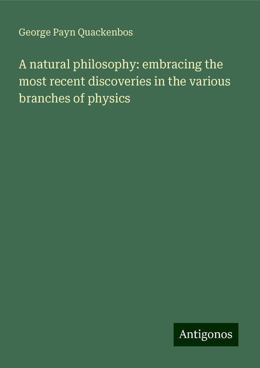 A natural philosophy: embracing the most recent discoveries in the various branches of physics