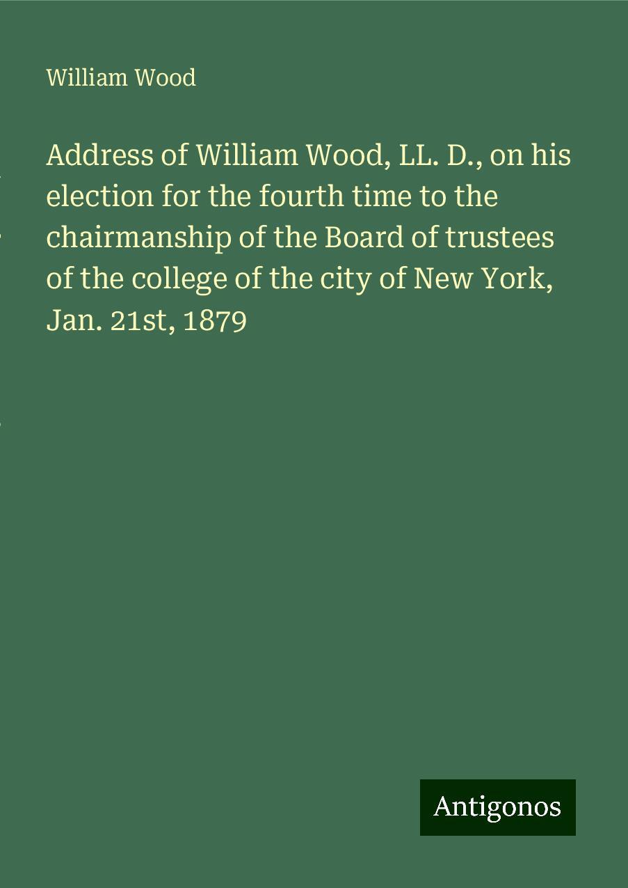 Address of William Wood, LL. D., on his election for the fourth time to the chairmanship of the Board of trustees of the college of the city of New York, Jan. 21st, 1879