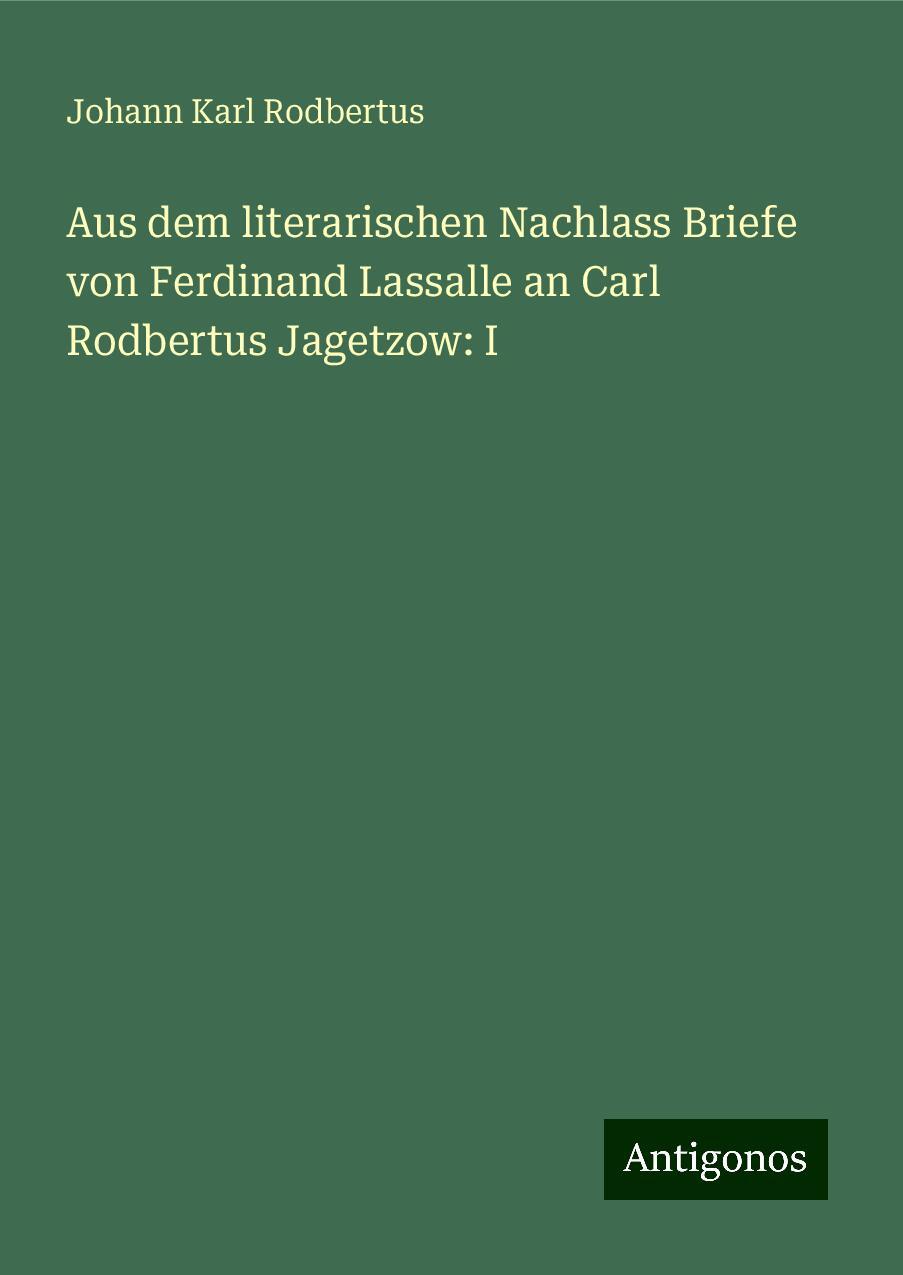 Aus dem literarischen Nachlass Briefe von Ferdinand Lassalle an Carl Rodbertus Jagetzow: I