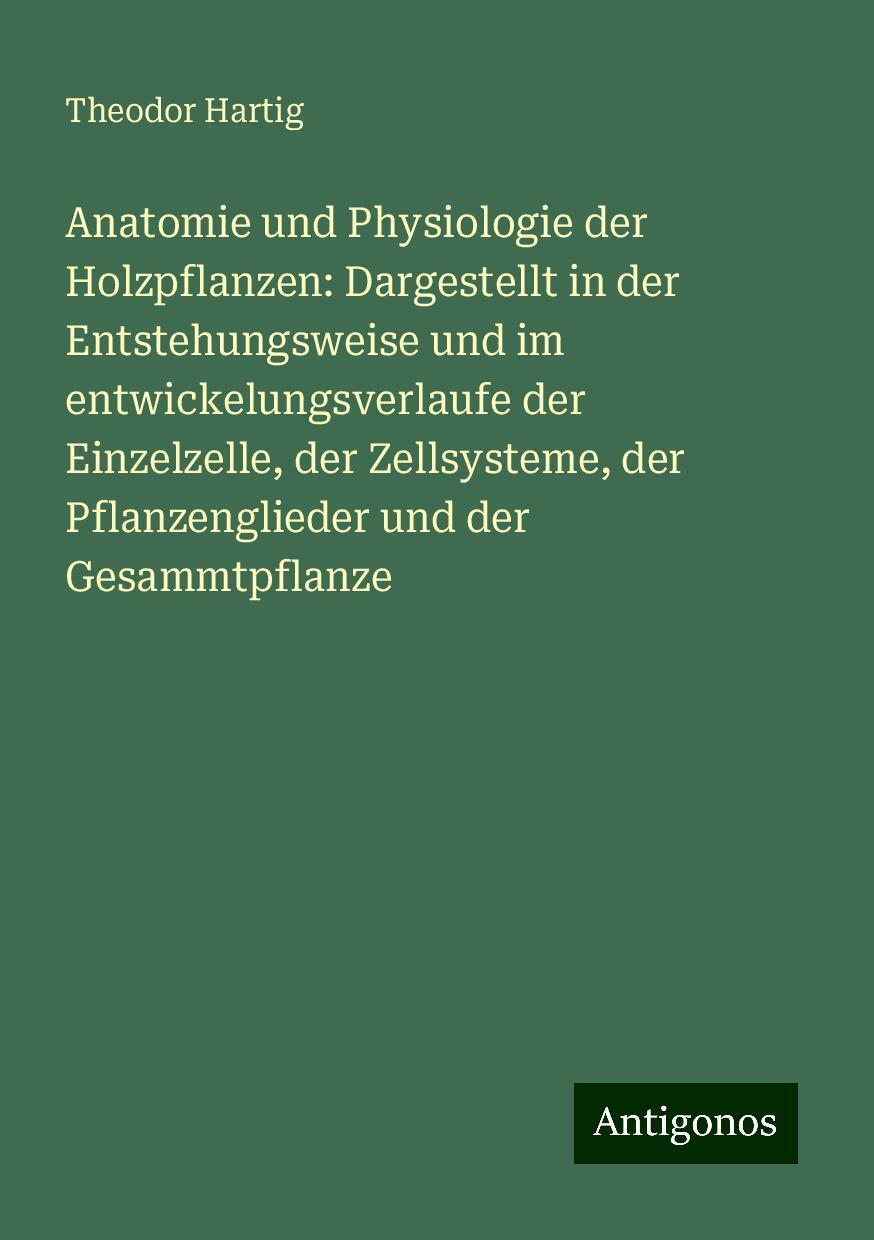 Anatomie und Physiologie der Holzpflanzen: Dargestellt in der Entstehungsweise und im entwickelungsverlaufe der Einzelzelle, der Zellsysteme, der Pflanzenglieder und der Gesammtpflanze