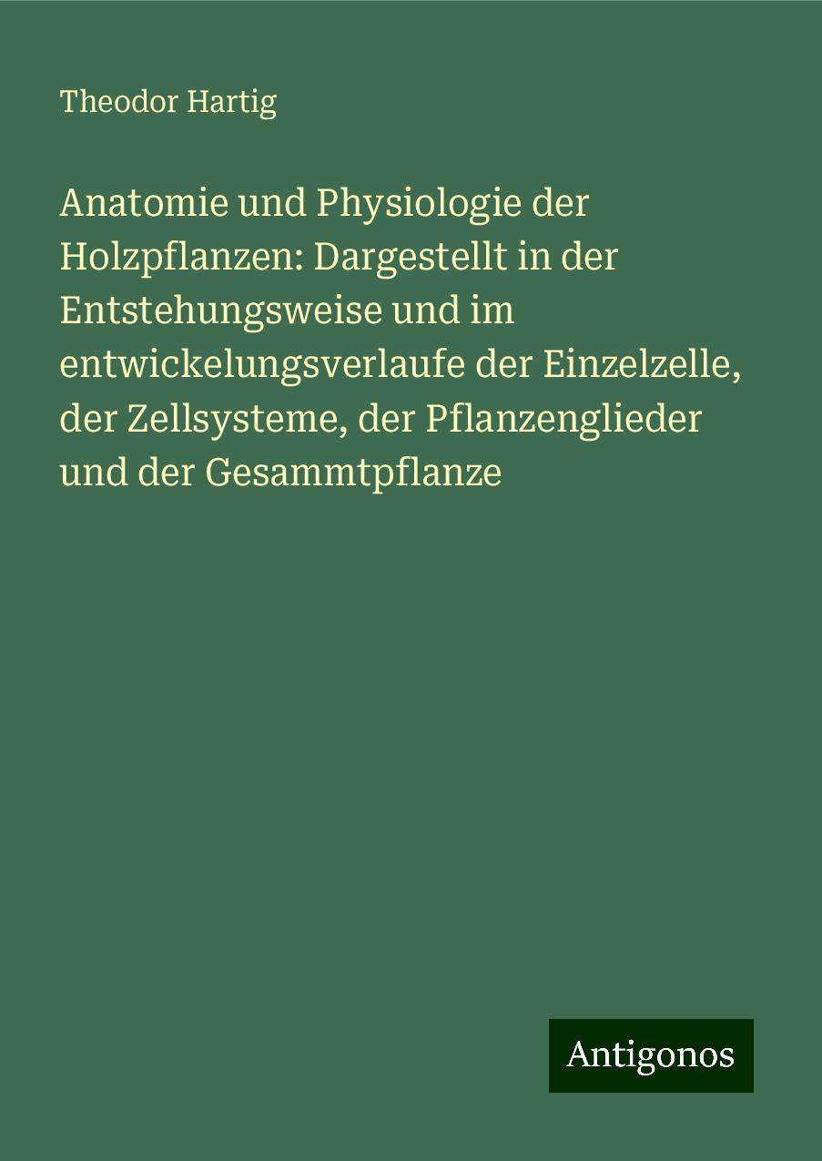 Anatomie und Physiologie der Holzpflanzen: Dargestellt in der Entstehungsweise und im entwickelungsverlaufe der Einzelzelle, der Zellsysteme, der Pflanzenglieder und der Gesammtpflanze