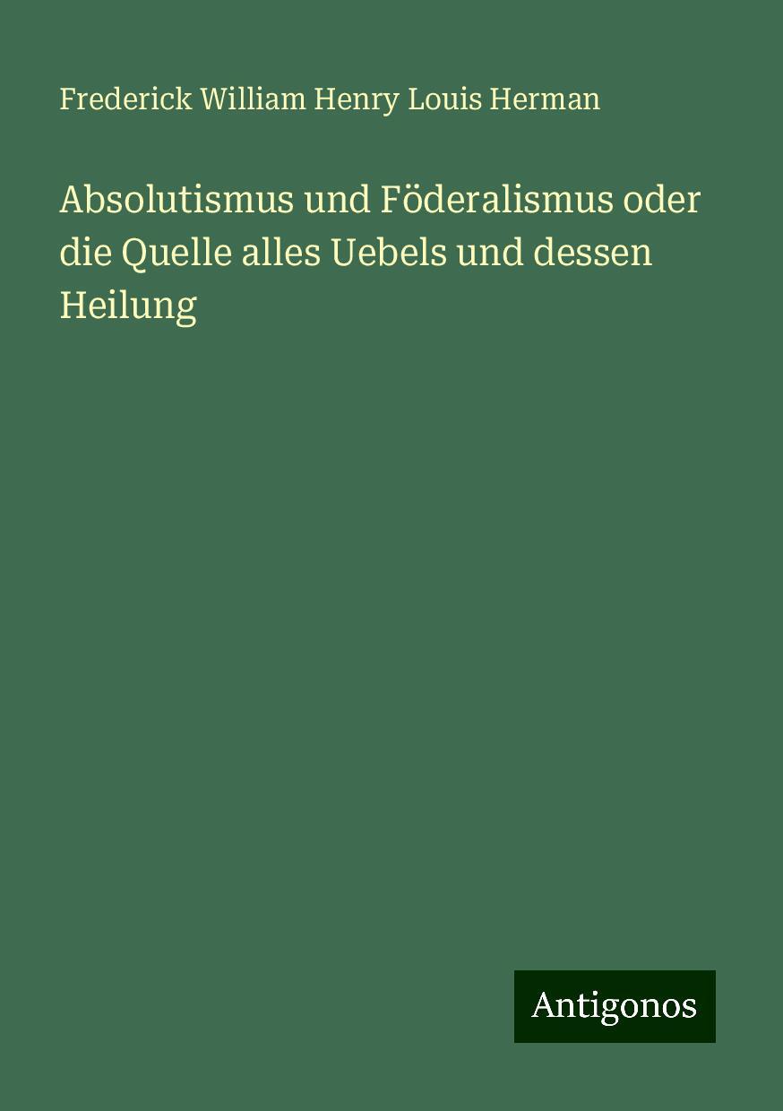 Absolutismus und Föderalismus oder die Quelle alles Uebels und dessen Heilung