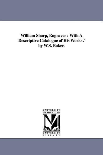 William Sharp, Engraver: With A Descriptive Catalogue of His Works / by W.S. Baker.