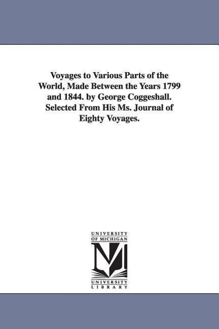 Voyages to Various Parts of the World, Made Between the Years 1799 and 1844. by George Coggeshall. Selected From His Ms. Journal of Eighty Voyages.