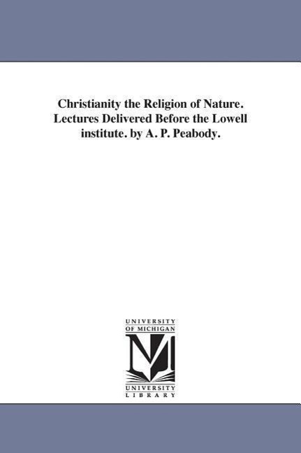 Christianity the Religion of Nature. Lectures Delivered Before the Lowell institute. by A. P. Peabody.