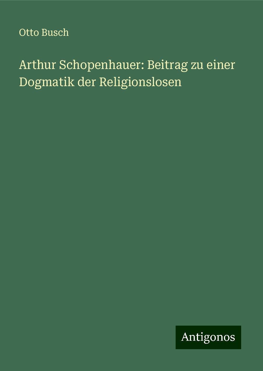 Arthur Schopenhauer: Beitrag zu einer Dogmatik der Religionslosen