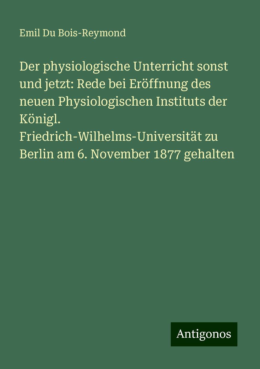 Der physiologische Unterricht sonst und jetzt: Rede bei Eröffnung des neuen Physiologischen Instituts der Königl. Friedrich-Wilhelms-Universität zu Berlin am 6. November 1877 gehalten