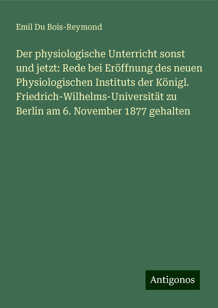 Der physiologische Unterricht sonst und jetzt: Rede bei Eröffnung des neuen Physiologischen Instituts der Königl. Friedrich-Wilhelms-Universität zu Berlin am 6. November 1877 gehalten