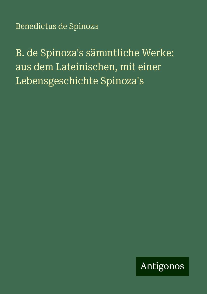 B. de Spinoza's sämmtliche Werke: aus dem Lateinischen, mit einer Lebensgeschichte Spinoza's