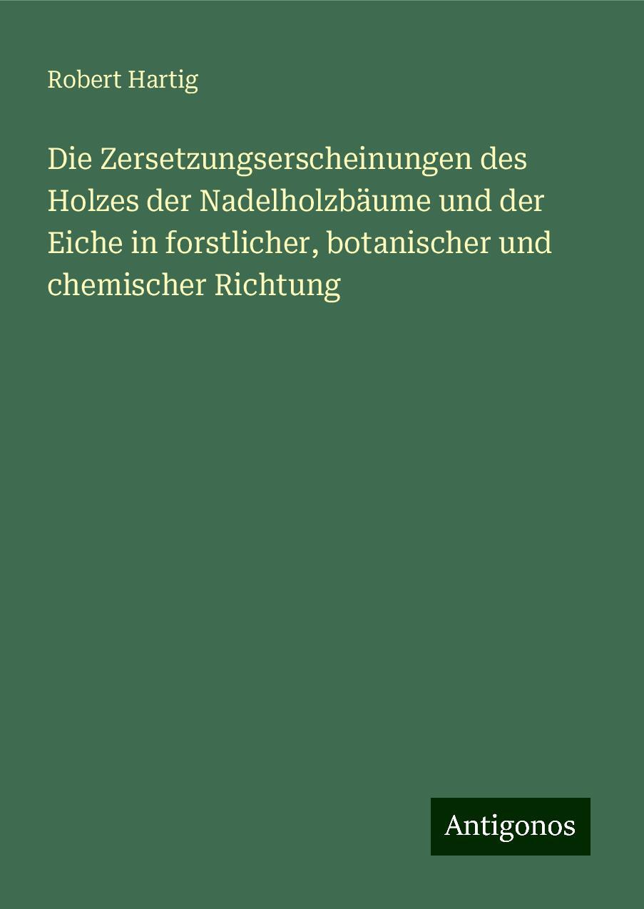 Die Zersetzungserscheinungen des Holzes der Nadelholzbäume und der Eiche in forstlicher, botanischer und chemischer Richtung