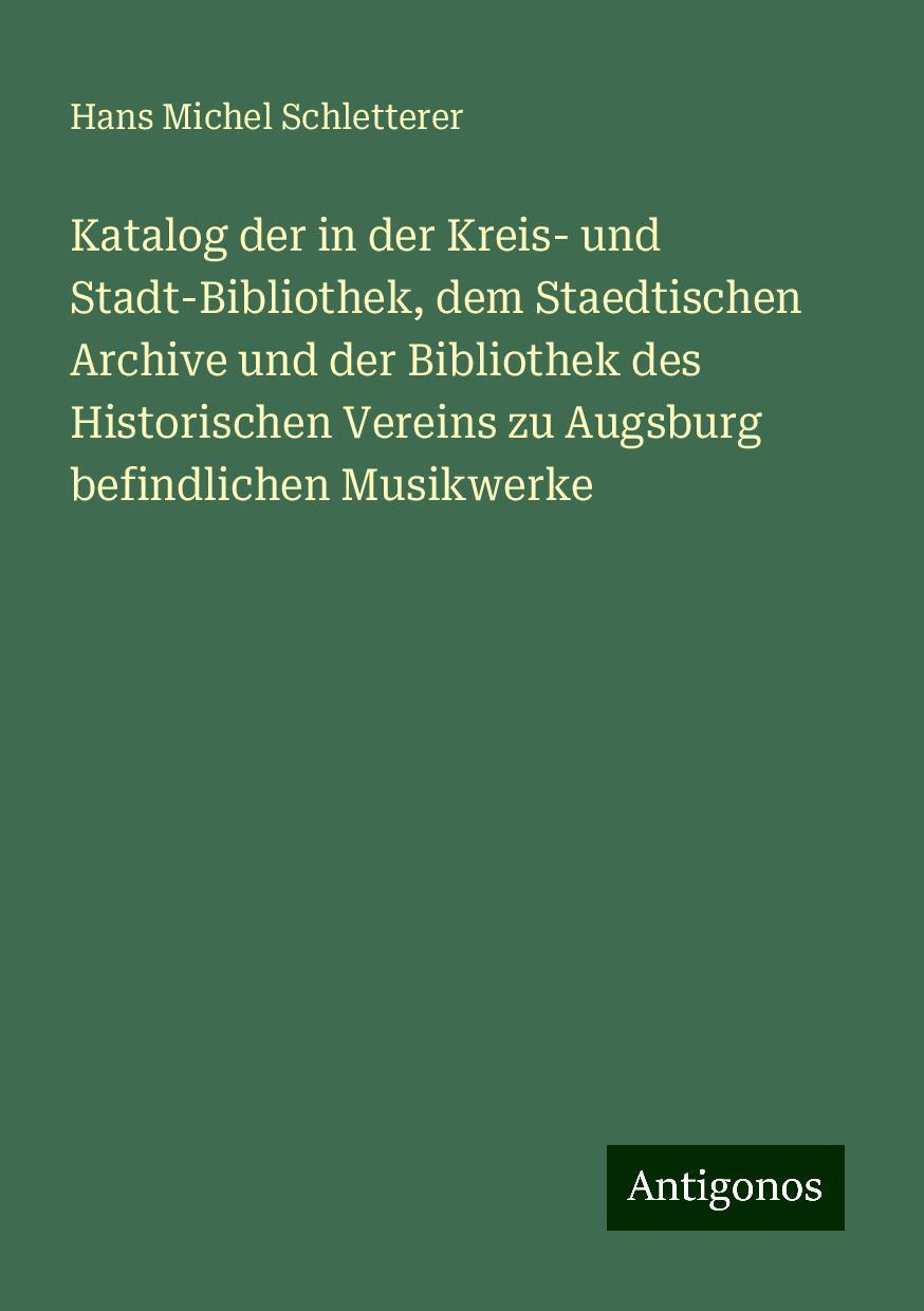 Katalog der in der Kreis- und Stadt-Bibliothek, dem Staedtischen Archive und der Bibliothek des Historischen Vereins zu Augsburg befindlichen Musikwerke