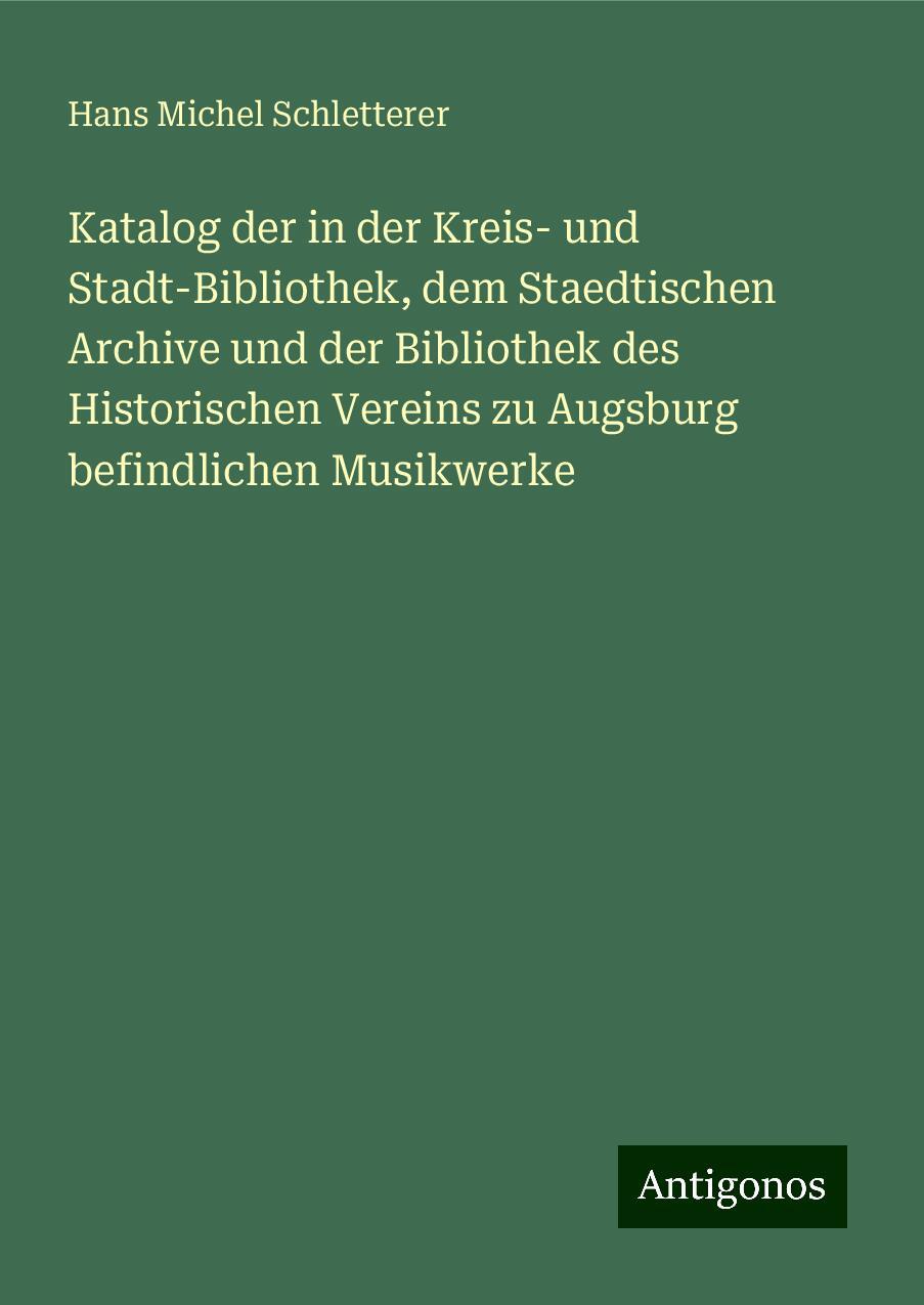 Katalog der in der Kreis- und Stadt-Bibliothek, dem Staedtischen Archive und der Bibliothek des Historischen Vereins zu Augsburg befindlichen Musikwerke