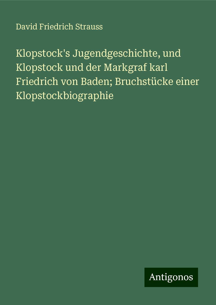 Klopstock's Jugendgeschichte, und Klopstock und der Markgraf karl Friedrich von Baden; Bruchstücke einer Klopstockbiographie