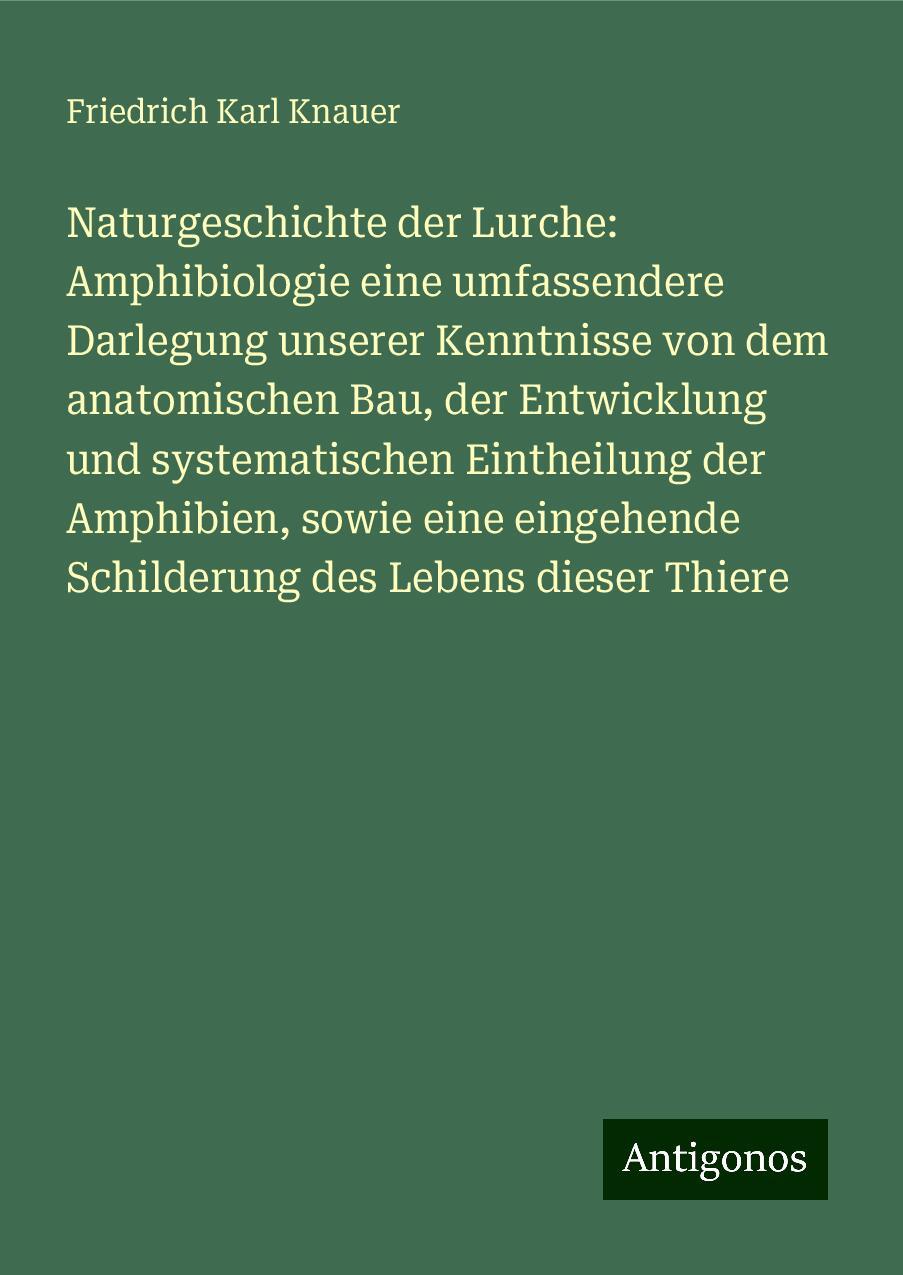 Naturgeschichte der Lurche: Amphibiologie eine umfassendere Darlegung unserer Kenntnisse von dem anatomischen Bau, der Entwicklung und systematischen Eintheilung der Amphibien, sowie eine eingehende Schilderung des Lebens dieser Thiere