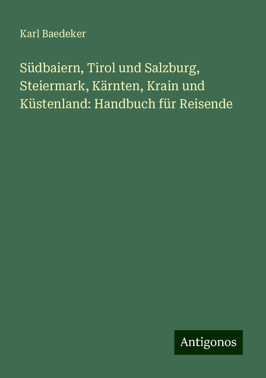 Südbaiern, Tirol und Salzburg, Steiermark, Kärnten, Krain und Küstenland: Handbuch für Reisende