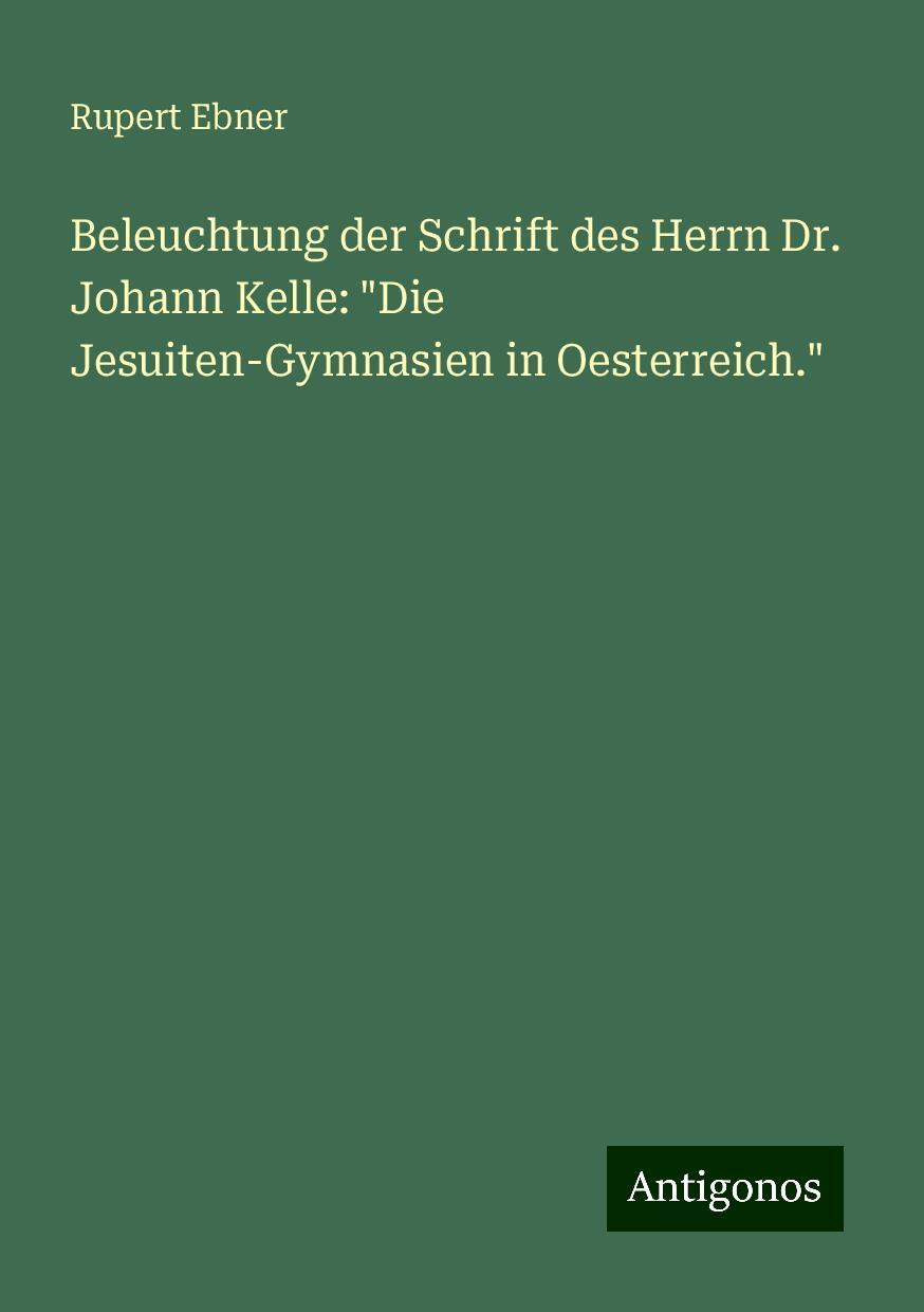 Beleuchtung der Schrift des Herrn Dr. Johann Kelle: "Die Jesuiten-Gymnasien in Oesterreich."