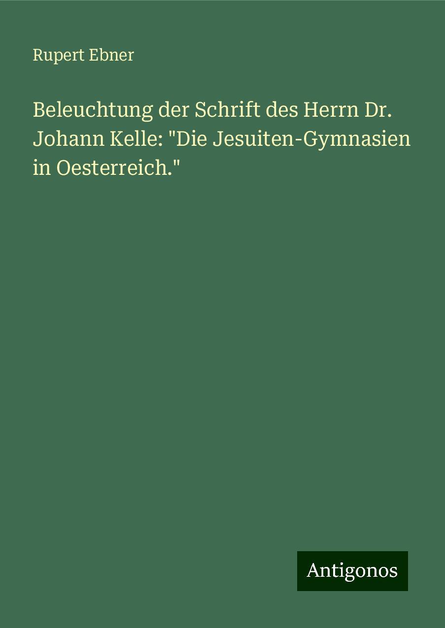 Beleuchtung der Schrift des Herrn Dr. Johann Kelle: "Die Jesuiten-Gymnasien in Oesterreich."