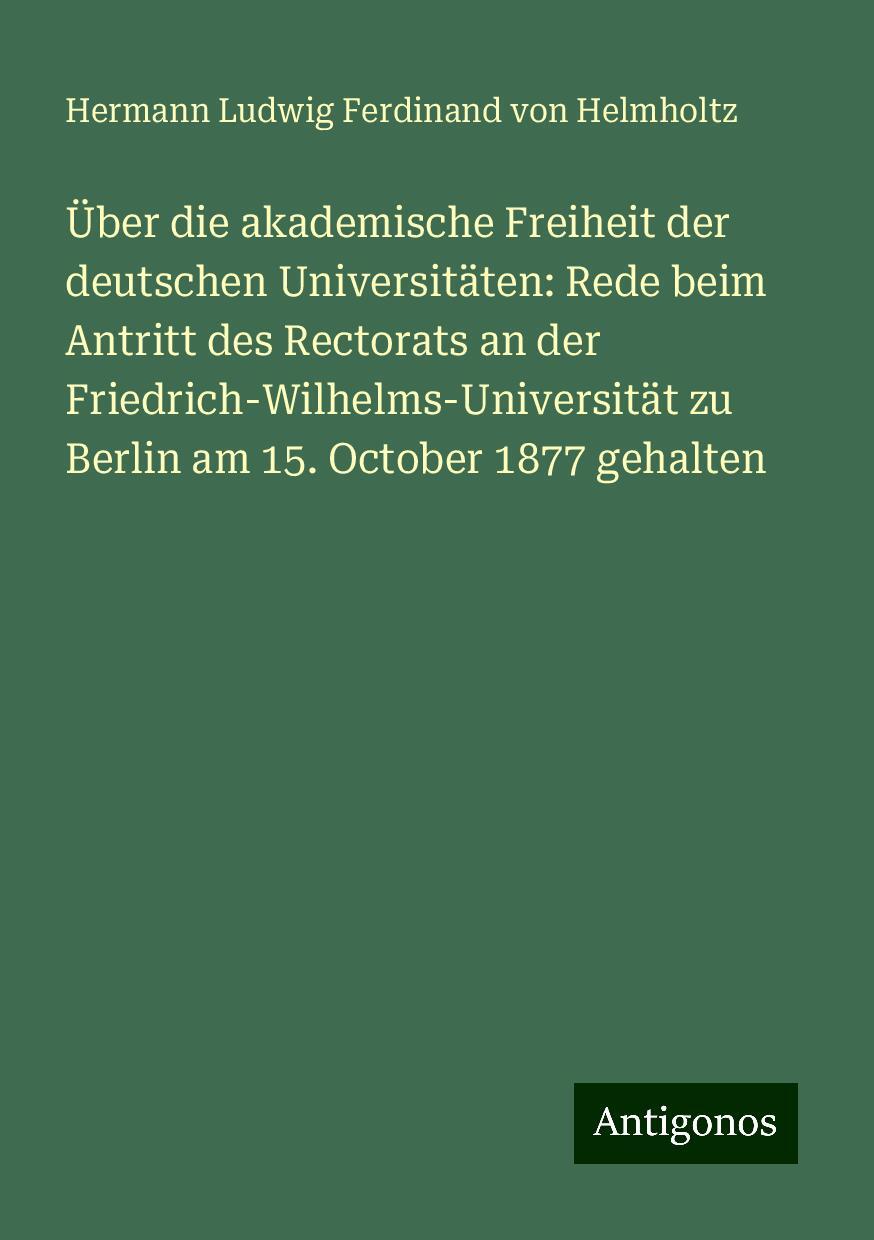 Über die akademische Freiheit der deutschen Universitäten: Rede beim Antritt des Rectorats an der Friedrich-Wilhelms-Universität zu Berlin am 15. October 1877 gehalten