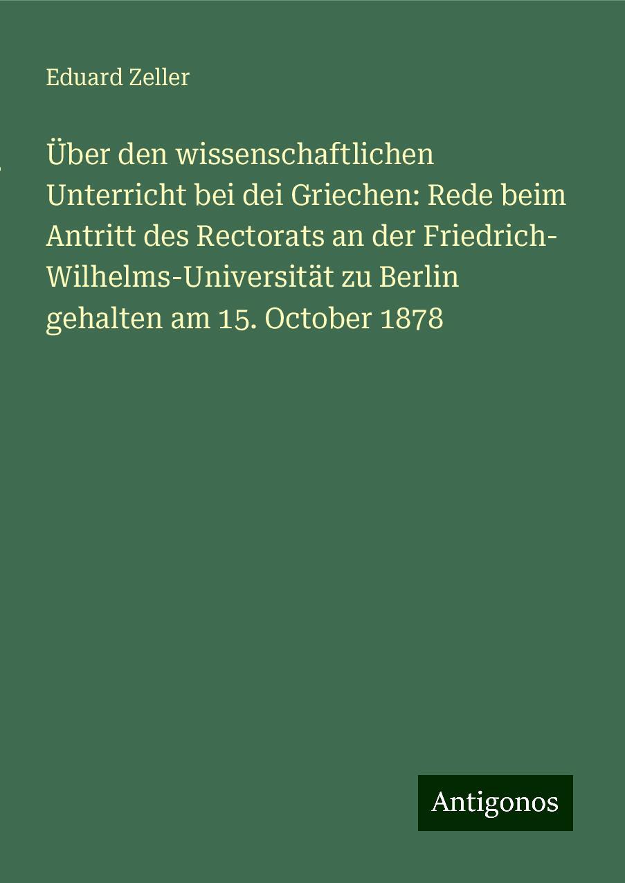 Über den wissenschaftlichen Unterricht bei dei Griechen: Rede beim Antritt des Rectorats an der Friedrich- Wilhelms-Universität zu Berlin gehalten am 15. October 1878