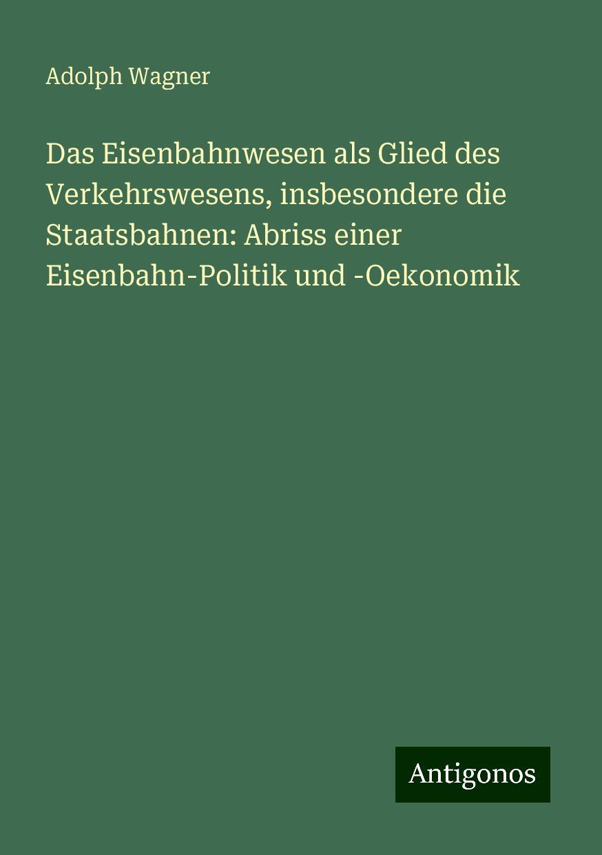 Das Eisenbahnwesen als Glied des Verkehrswesens, insbesondere die Staatsbahnen: Abriss einer Eisenbahn-Politik und -Oekonomik