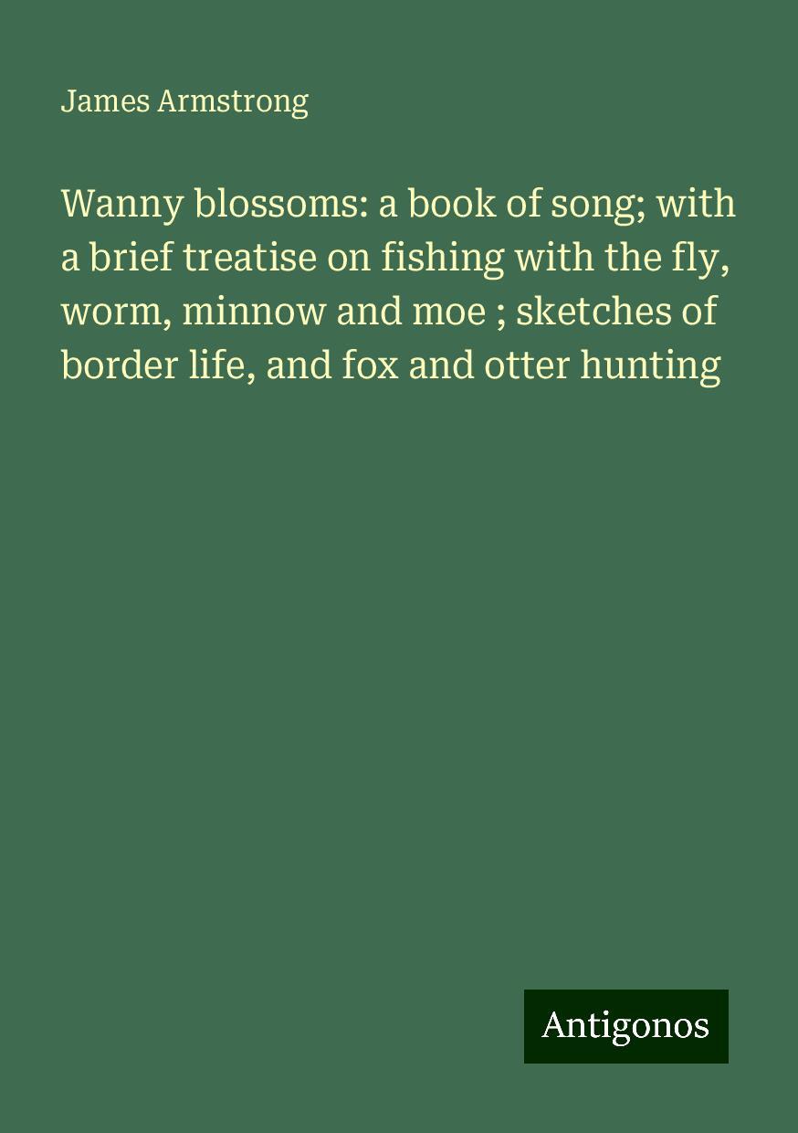 Wanny blossoms: a book of song; with a brief treatise on fishing with the fly, worm, minnow and moe ; sketches of border life, and fox and otter hunting