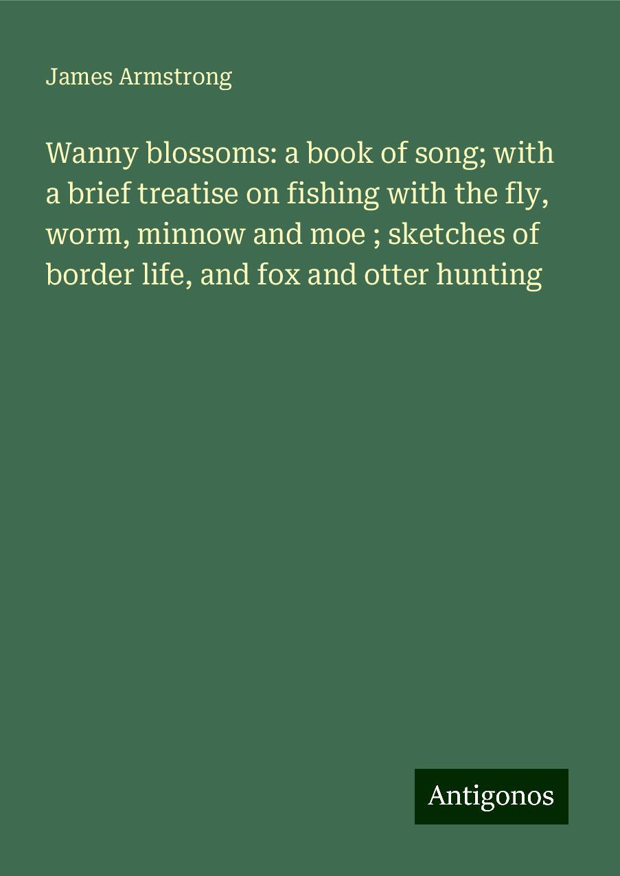 Wanny blossoms: a book of song; with a brief treatise on fishing with the fly, worm, minnow and moe ; sketches of border life, and fox and otter hunting