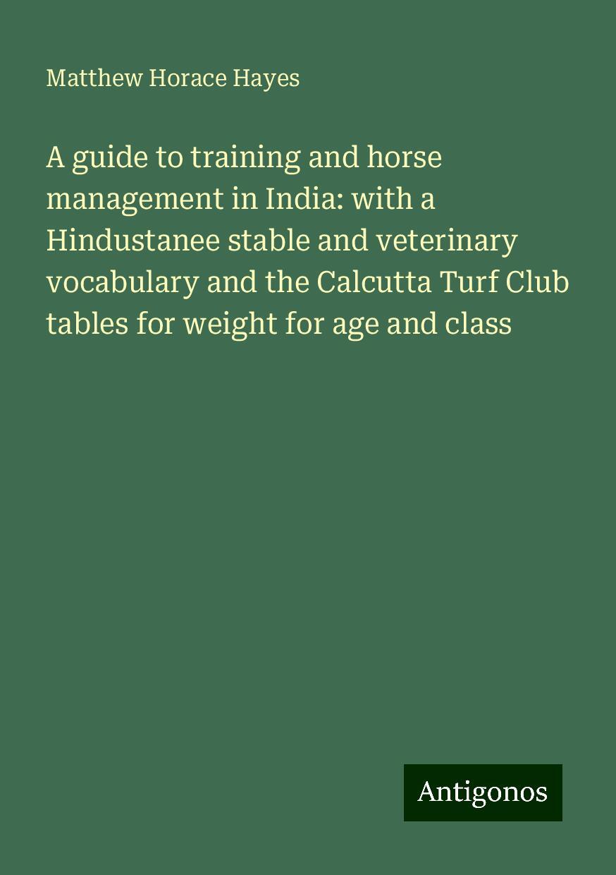 A guide to training and horse management in India: with a Hindustanee stable and veterinary vocabulary and the Calcutta Turf Club tables for weight for age and class