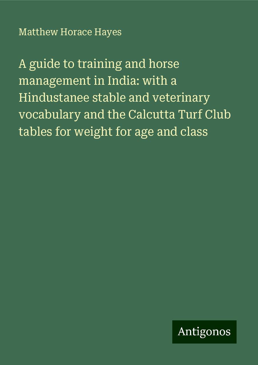 A guide to training and horse management in India: with a Hindustanee stable and veterinary vocabulary and the Calcutta Turf Club tables for weight for age and class