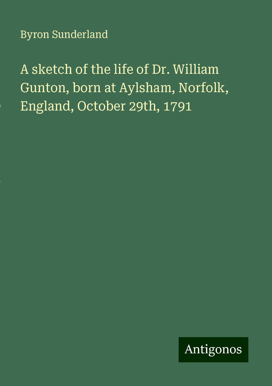 A sketch of the life of Dr. William Gunton, born at Aylsham, Norfolk, England, October 29th, 1791