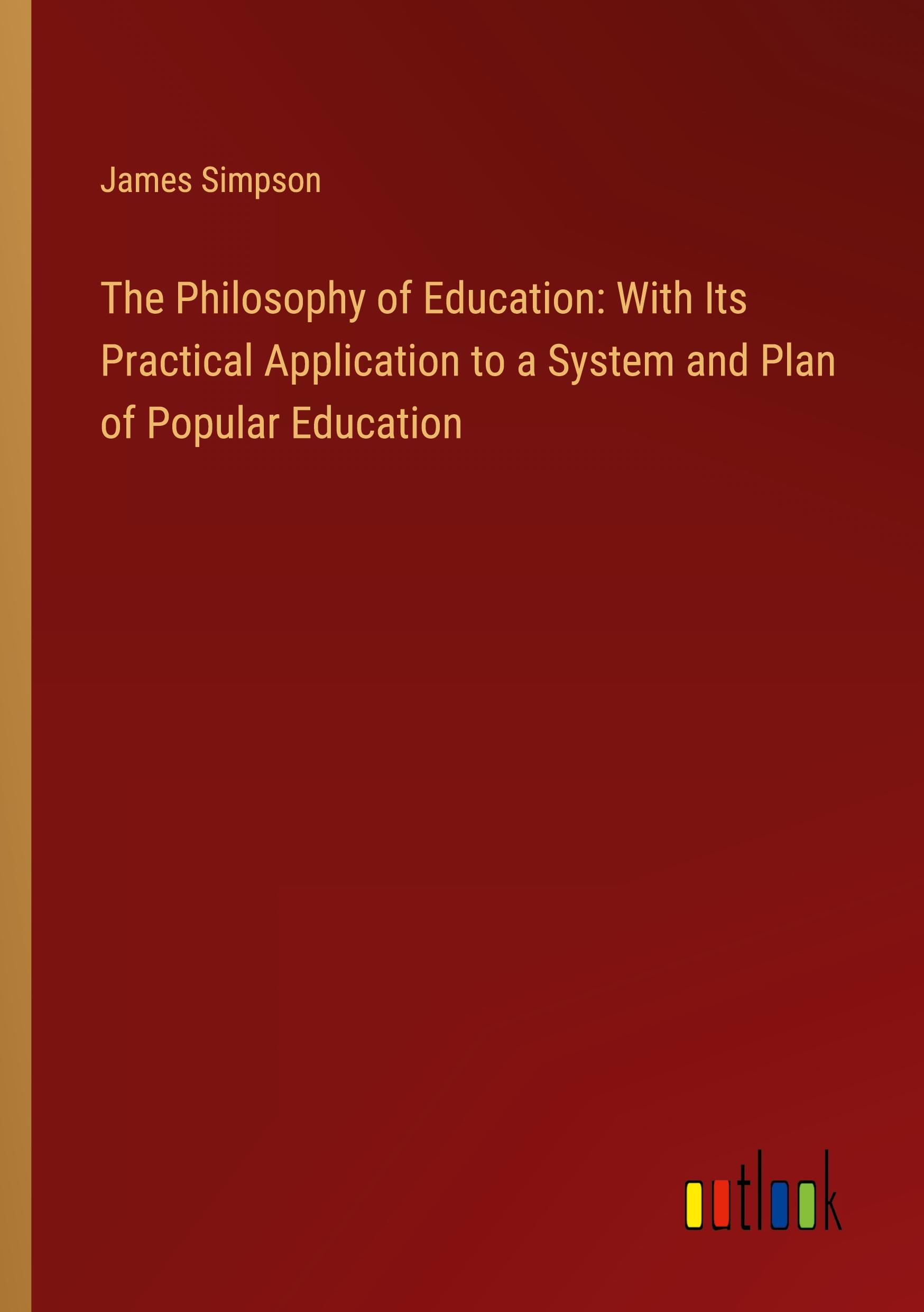 The Philosophy of Education: With Its Practical Application to a System and Plan of Popular Education