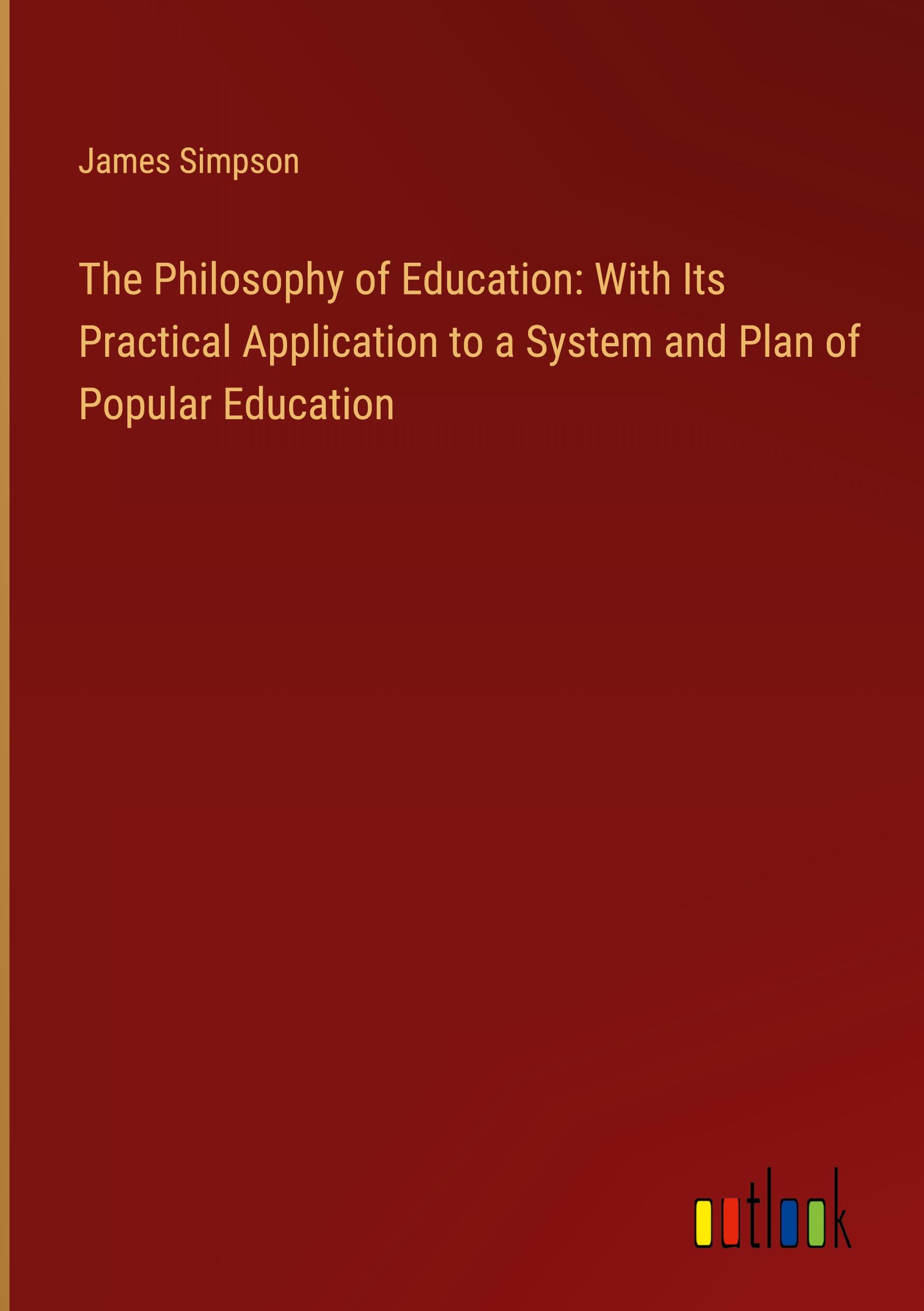 The Philosophy of Education: With Its Practical Application to a System and Plan of Popular Education