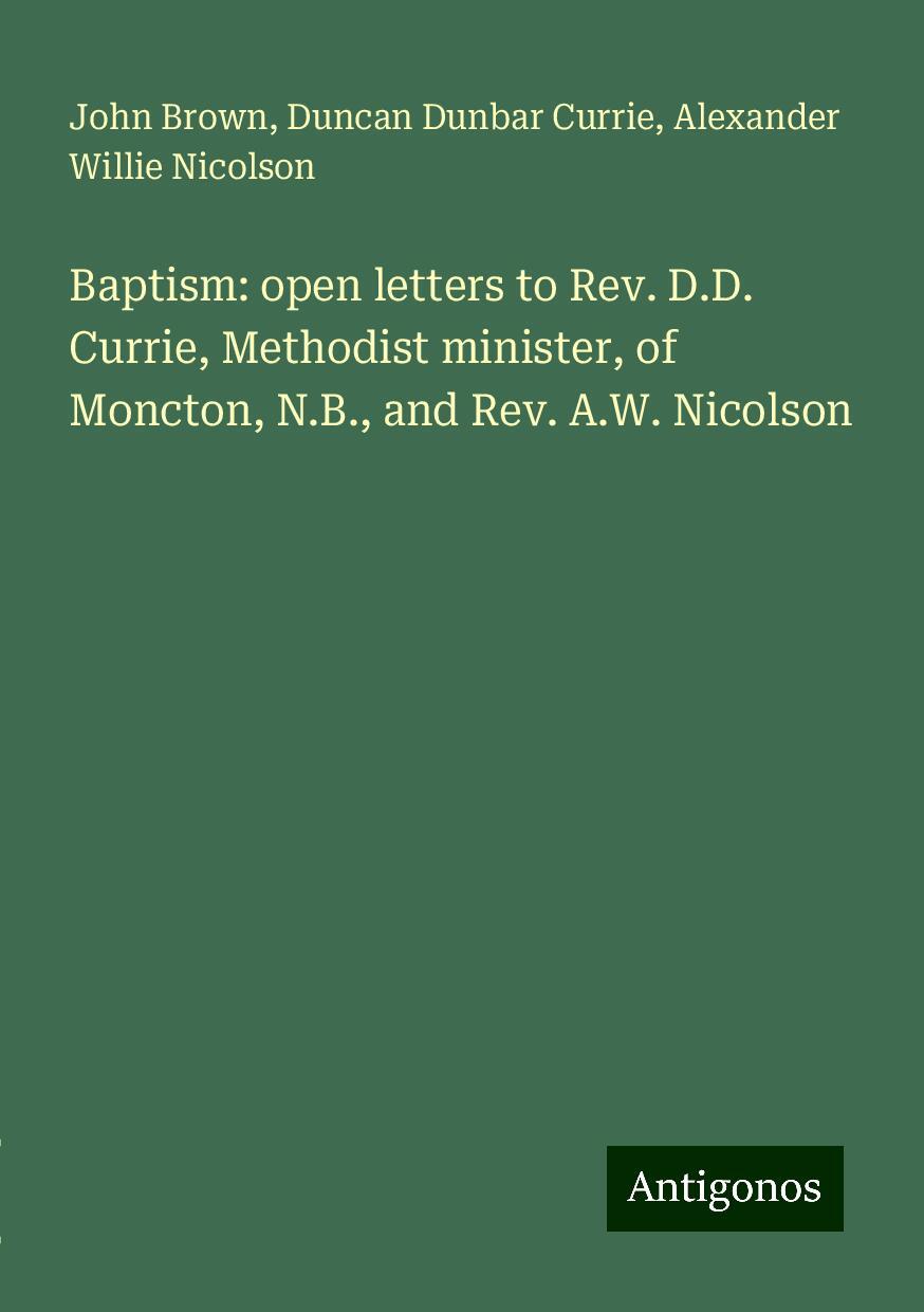 Baptism: open letters to Rev. D.D. Currie, Methodist minister, of Moncton, N.B., and Rev. A.W. Nicolson