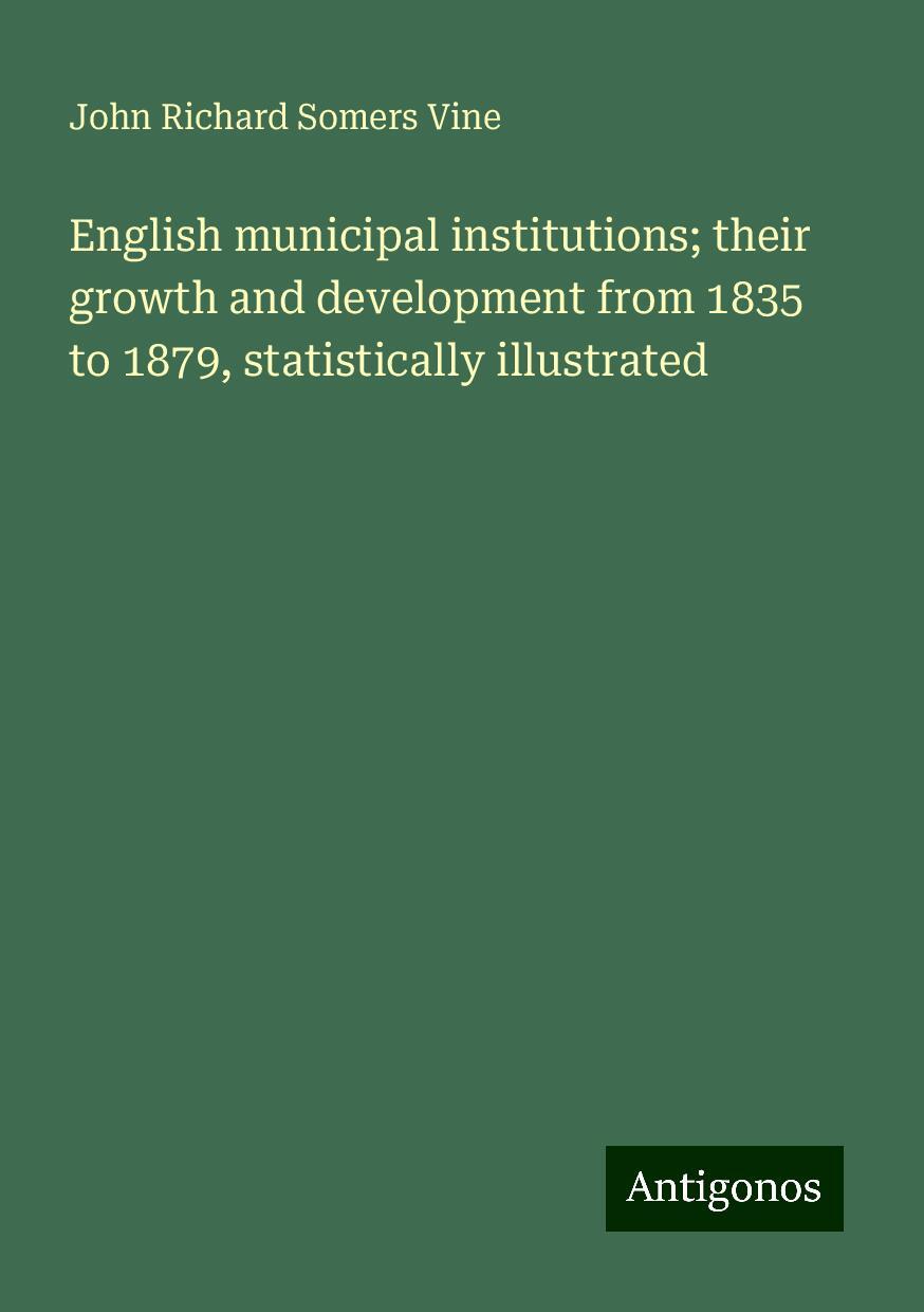 English municipal institutions; their growth and development from 1835 to 1879, statistically illustrated