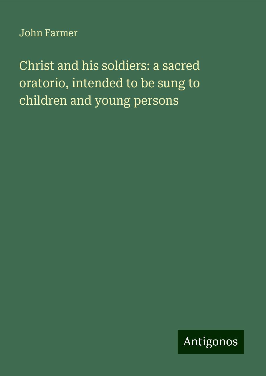 Christ and his soldiers: a sacred oratorio, intended to be sung to children and young persons