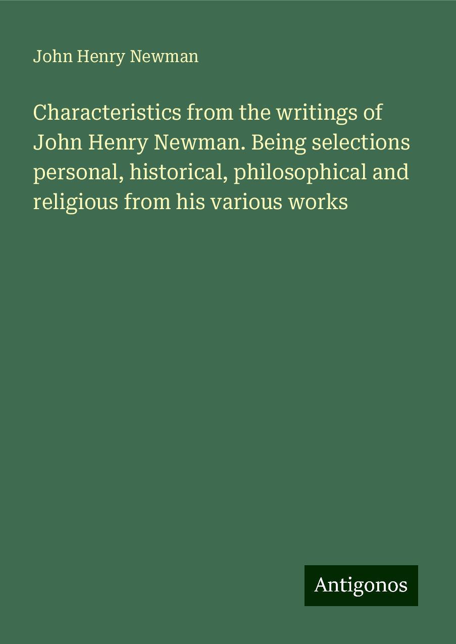 Characteristics from the writings of John Henry Newman. Being selections personal, historical, philosophical and religious from his various works