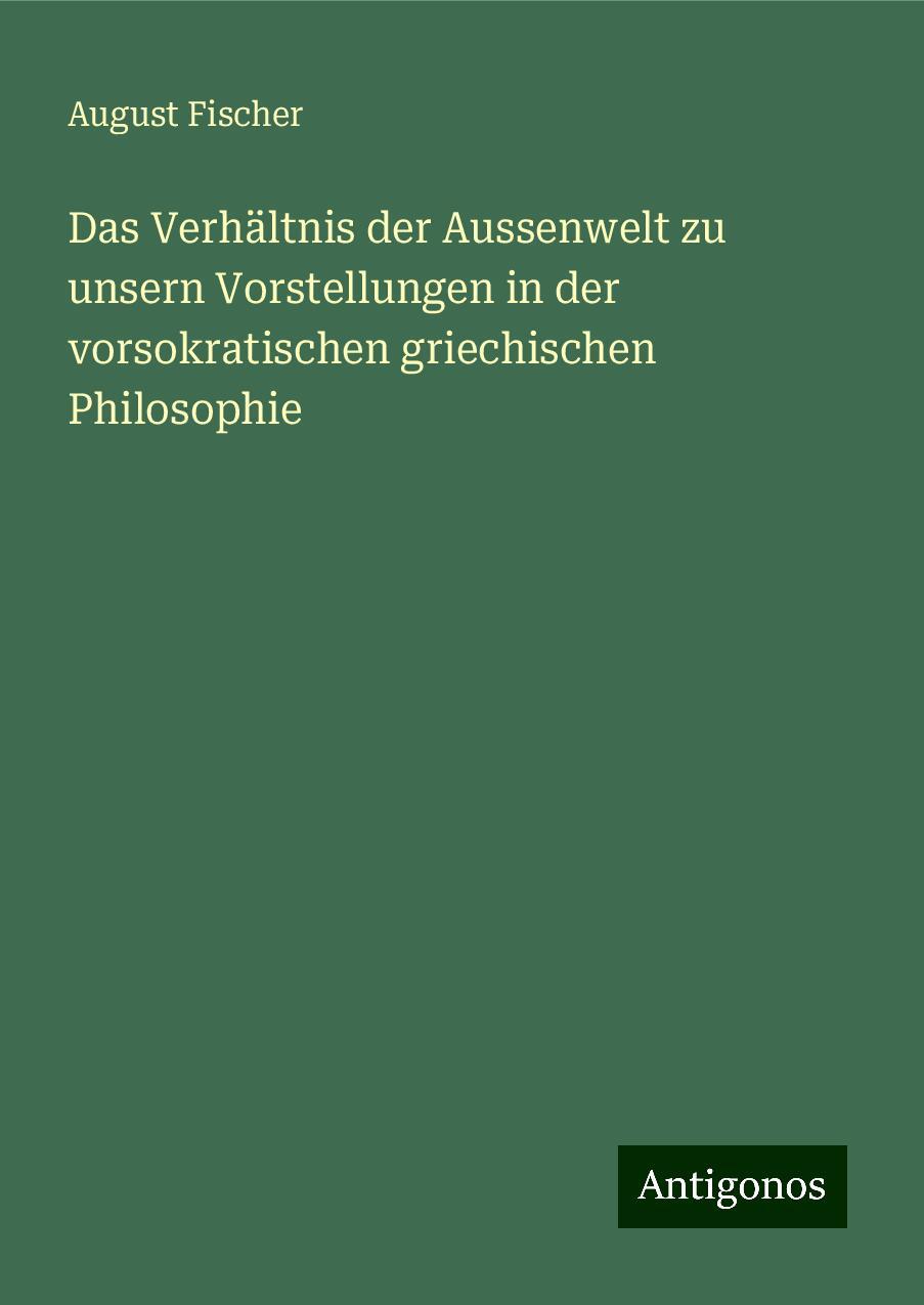 Das Verhältnis der Aussenwelt zu unsern Vorstellungen in der vorsokratischen griechischen Philosophie