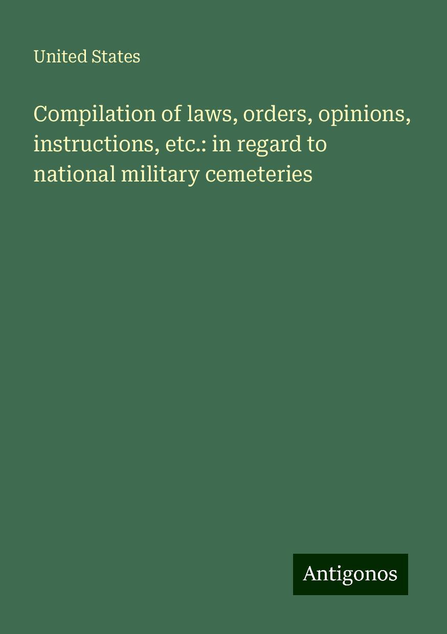 Compilation of laws, orders, opinions, instructions, etc.: in regard to national military cemeteries