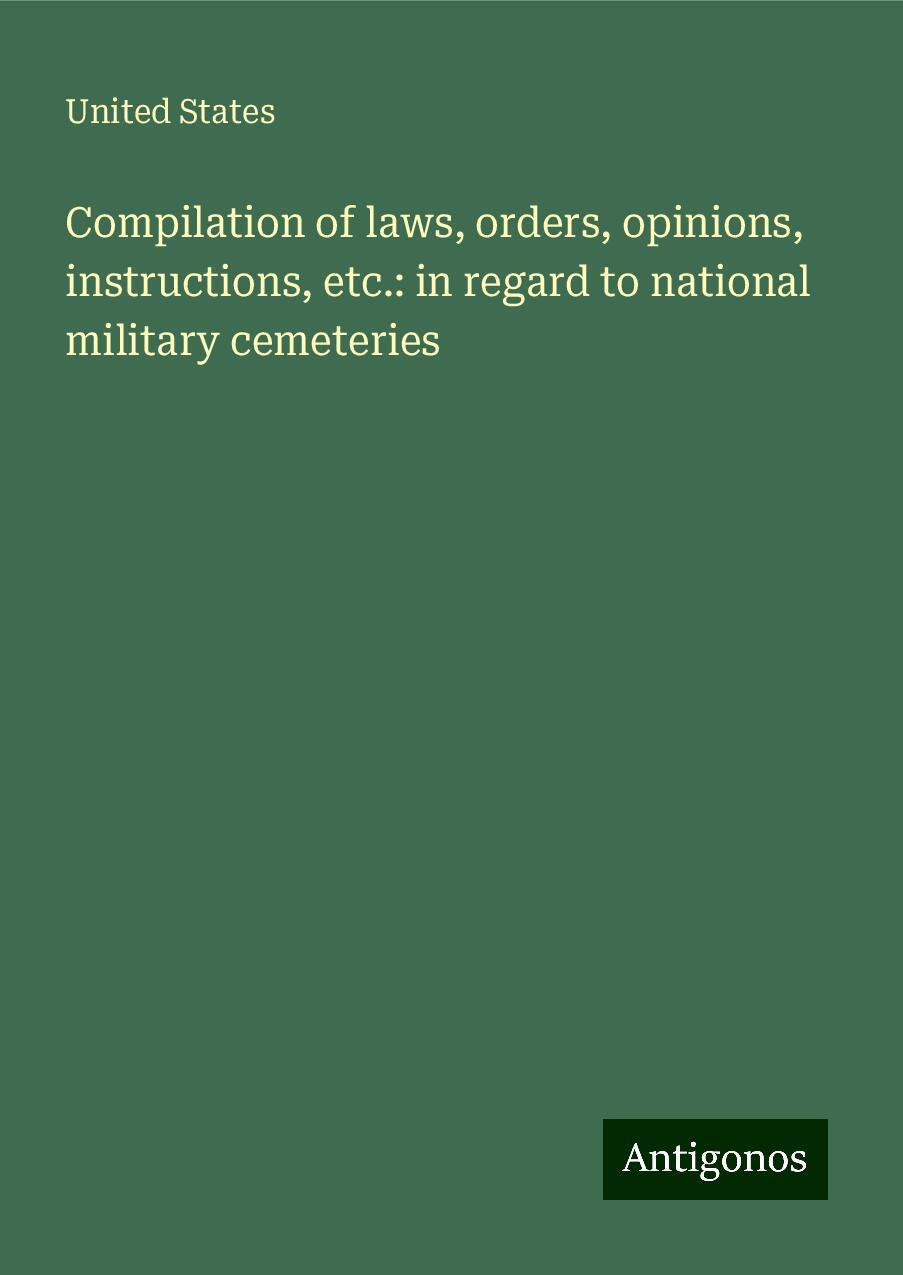 Compilation of laws, orders, opinions, instructions, etc.: in regard to national military cemeteries