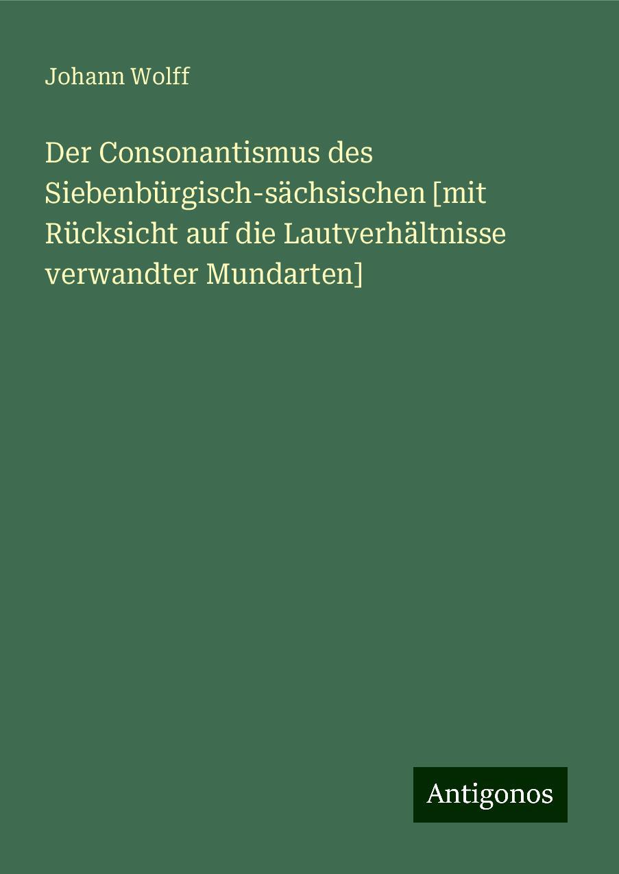 Der Consonantismus des Siebenbürgisch-sächsischen [mit Rücksicht auf die Lautverhältnisse verwandter Mundarten]