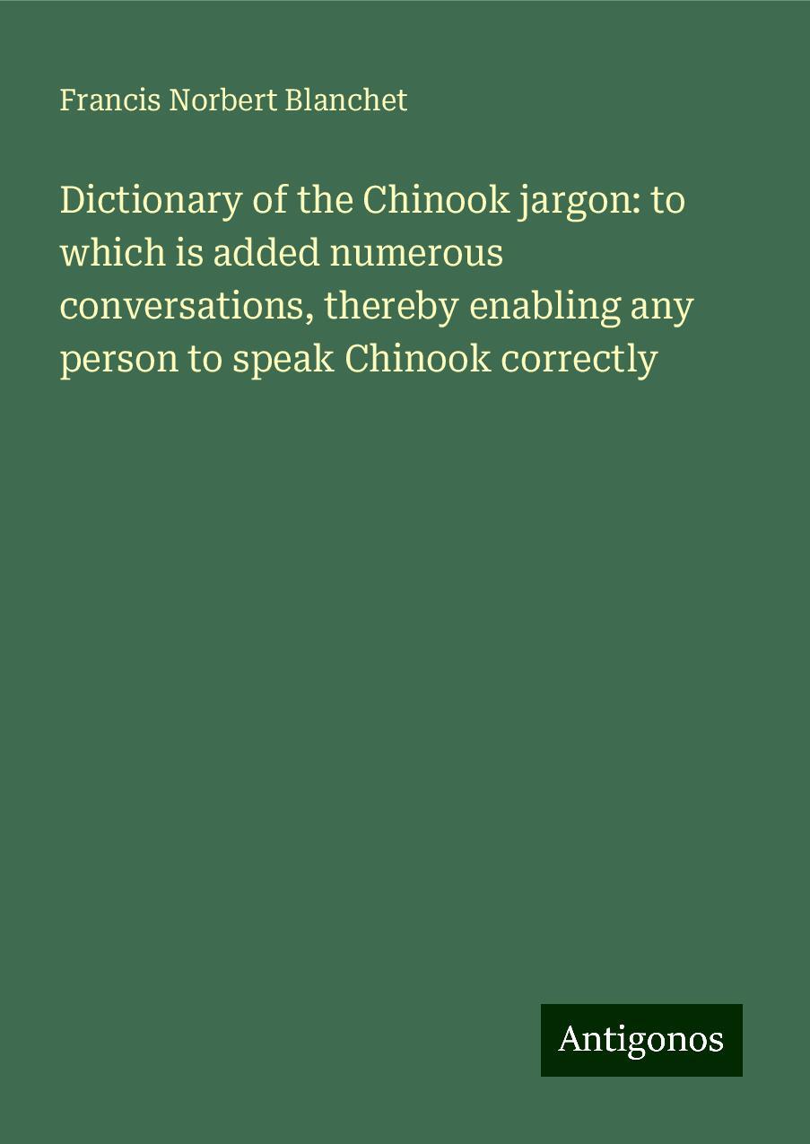 Dictionary of the Chinook jargon: to which is added numerous conversations, thereby enabling any person to speak Chinook correctly