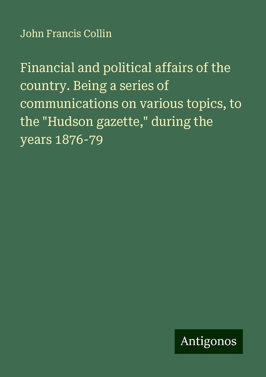 Financial and political affairs of the country. Being a series of communications on various topics, to the "Hudson gazette," during the years 1876-79