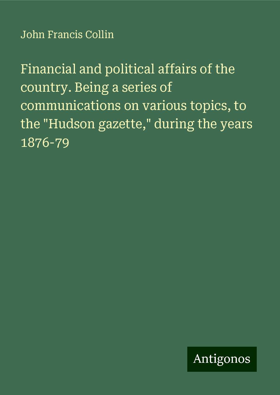 Financial and political affairs of the country. Being a series of communications on various topics, to the "Hudson gazette," during the years 1876-79