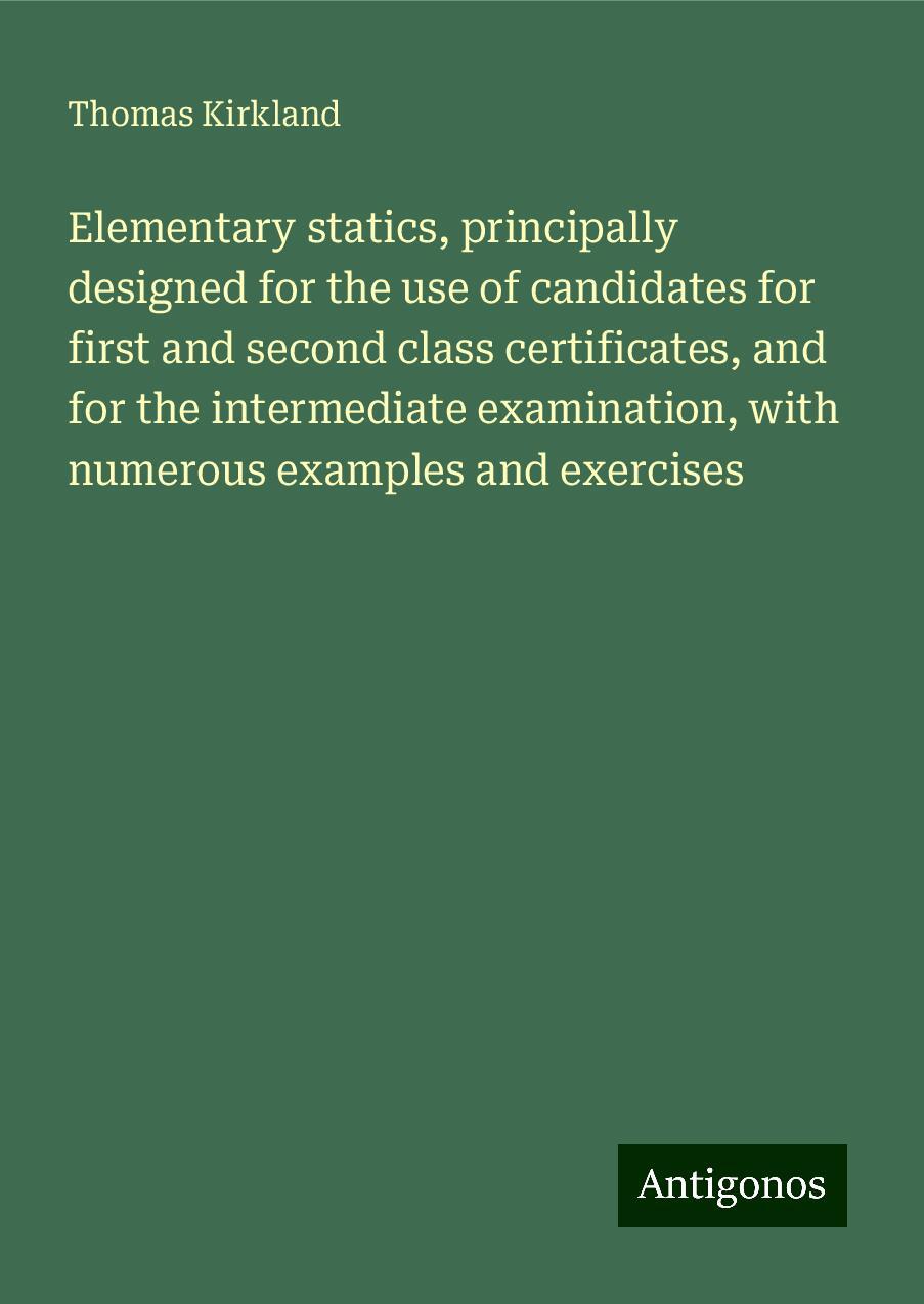 Elementary statics, principally designed for the use of candidates for first and second class certificates, and for the intermediate examination, with numerous examples and exercises