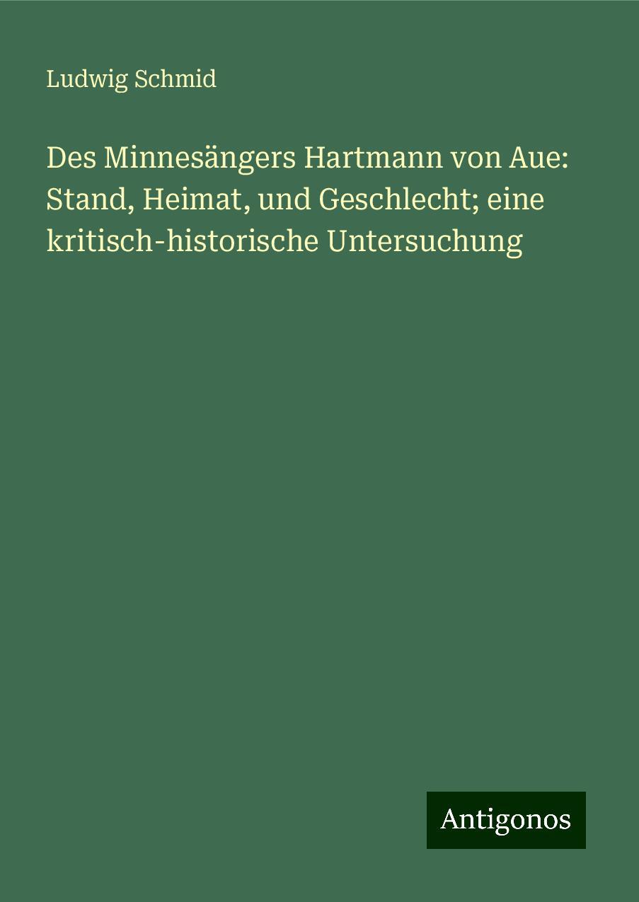 Des Minnesängers Hartmann von Aue: Stand, Heimat, und Geschlecht; eine kritisch-historische Untersuchung