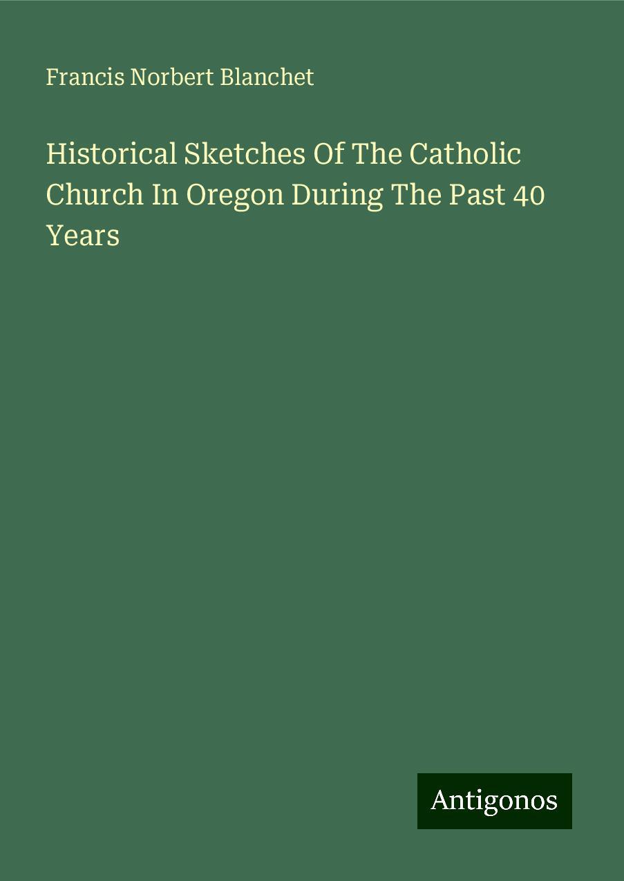 Historical Sketches Of The Catholic Church In Oregon During The Past 40 Years