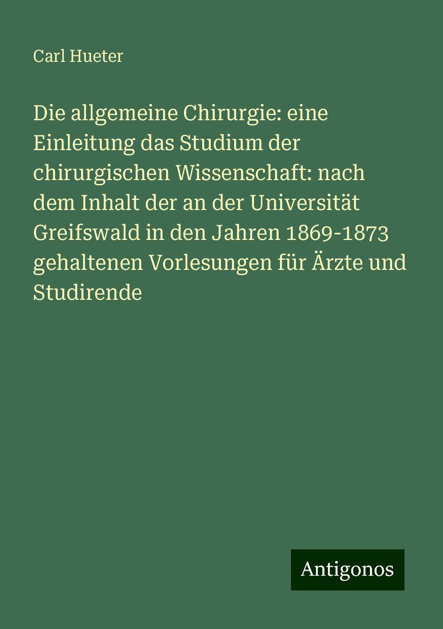 Die allgemeine Chirurgie: eine Einleitung das Studium der chirurgischen Wissenschaft: nach dem Inhalt der an der Universität Greifswald in den Jahren 1869-1873 gehaltenen Vorlesungen für Ärzte und Studirende