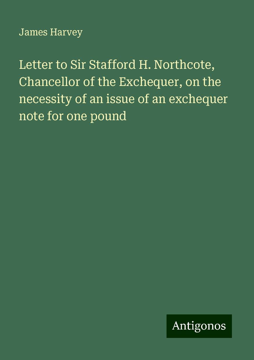 Letter to Sir Stafford H. Northcote, Chancellor of the Exchequer, on the necessity of an issue of an exchequer note for one pound